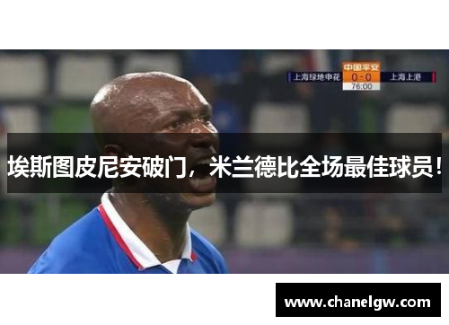 埃斯图皮尼安破门，米兰德比全场最佳球员！